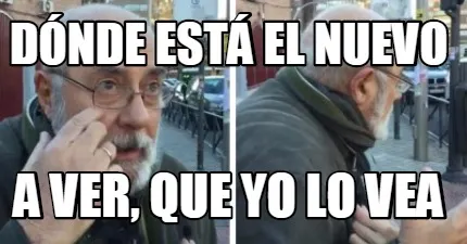 DÓNDE ESTÁ EL NUEVO A VER, QUE YO LO VEA