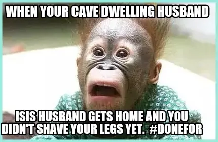 When your cave dwelling husband ISIS husband gets home and you didn't shave your