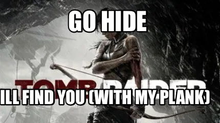 Go hide Ill find you (with my plank)