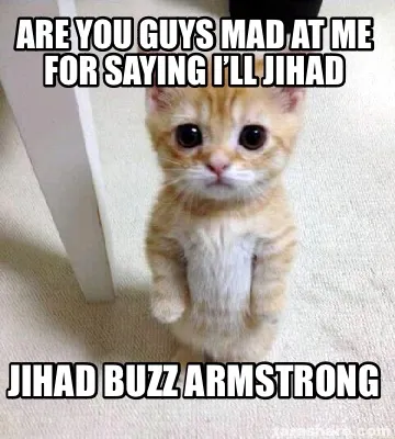 Are you guys mad at me for saying I’ll jihad Jihad buzz Armstrong