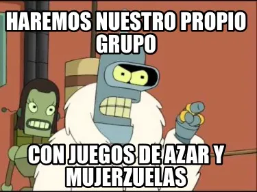 HAREMOS NUESTRO PROPIO GRUPO CON JUEGOS DE AZAR Y MUJERZUELAS
