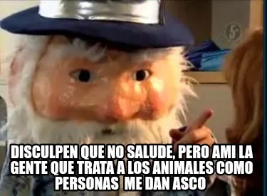 Funny Disculpen que no salude, pero AMI la gente que trata a los animales como person