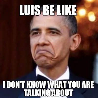 Funny Luis be like I don't know what you are talking about