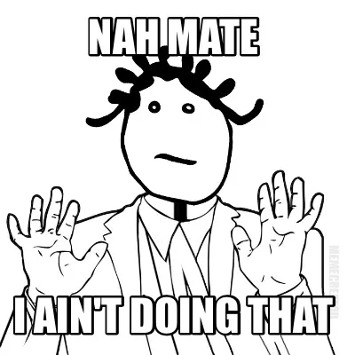 Funny Nah mate I ain't doing that