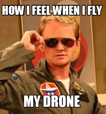 HOW I FEEL WHEN I FLY MY DRONE