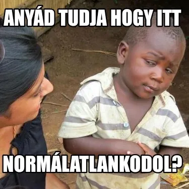 Anyád tudja hogy itt Normálatlankodol?