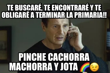 Te buscaré, te encontraré y te obligaré a terminar la primaria!! Pinche cacho