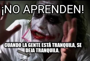 ¡No aprenden! Cuando la gente está tranquila, se deja tranquila.