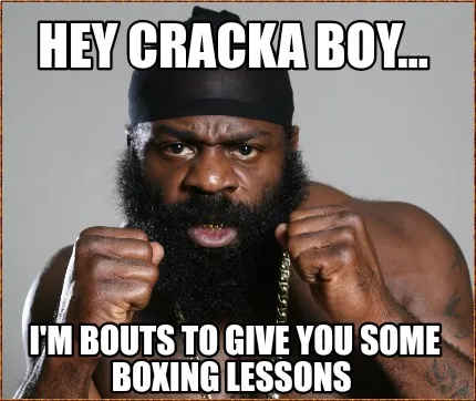 Funny Hey cracka boy... I'm bouts to give you some boxing lessons