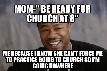 Mom-" be ready for church at 8" Me because I know she can't force me to practice
