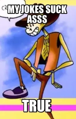 Funny My jokes suck asss True