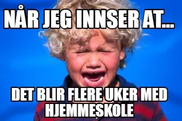 Når jeg innser at... det blir flere uker med hjemmeskole