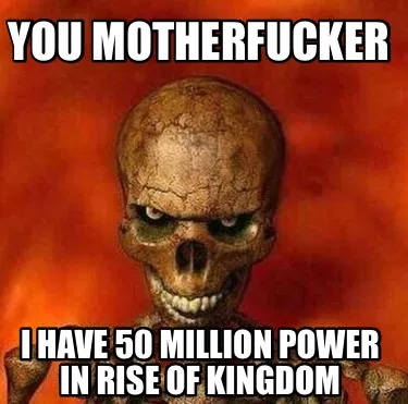 Funny You motherfucker I have 50 million power in rise of kingdom