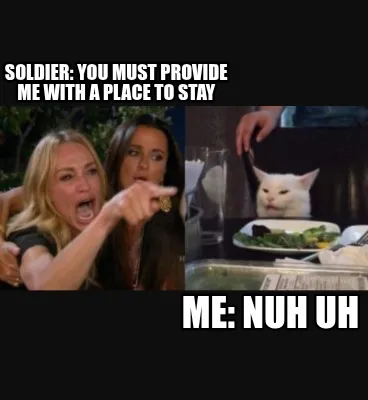 Soldier: You must provide me with a place to stay Me: nuh uh