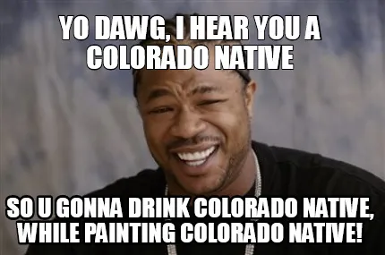 Funny Yo Dawg, I hear you a Colorado Native So U gonna drink Colorado Native, While Pa