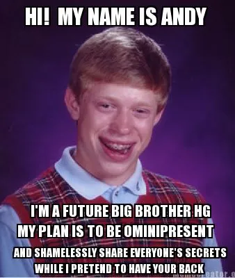 Funny HI! MY NAME IS ANDY I'M A FUTURE BIG BROTHER HG MY PLAN IS TO BE OMINIPRESENT