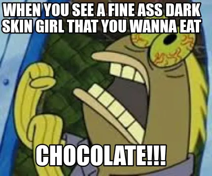 Funny When you see a fine ass dark skin girl that you wanna eat Chocolate!!!