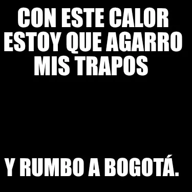 Con este calor estoy que agarro mis trapos Y rumbo a Bogotá.