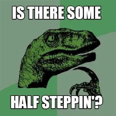 IS THERE SOME HALF STEPPIN'?