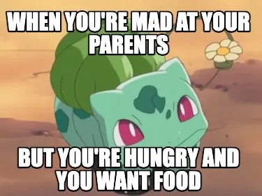 When you're mad at your parents but you're hungry and you want food