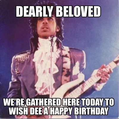 Dearly Beloved We’re gathered here today to wish Dee a Happy Birthday