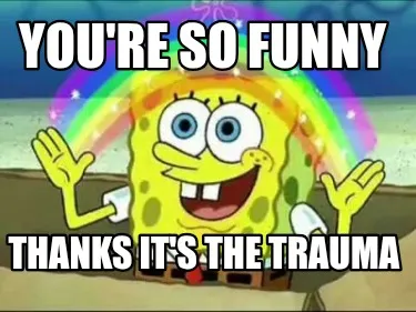 You're so funny Thanks it's the trauma