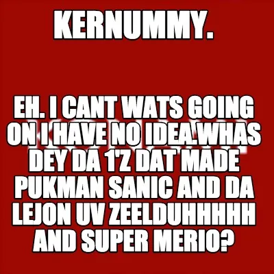 Funny kernummy. eh. i cant wats going on i have no idea.whas dey da 1'z dat made pukma
