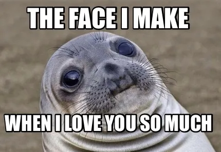 The face I make When I love you so much