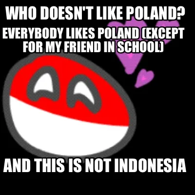 Funny Who doesn't like Poland? Everybody likes Poland (except for my friend in school)