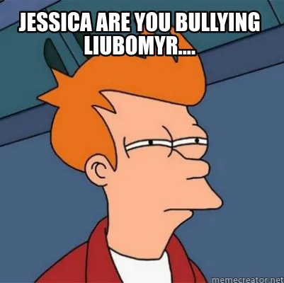 Jessica are you bullying Liubomyr....
