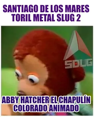 Funny santiago de los mares toril metal slug 2 abby hatcher el chapulín colorado anim