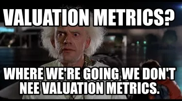 Funny Valuation metrics? Where we're going we don't nee valuation metrics.