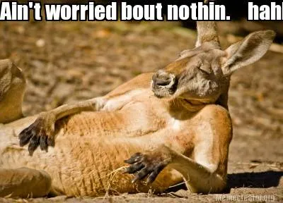 Ain't worried bout nothin. hahhhhhhh