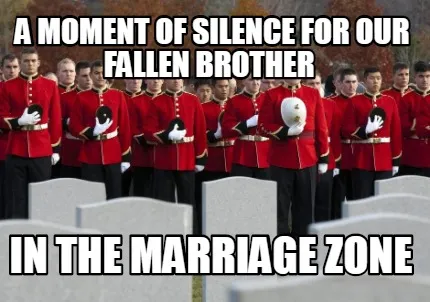 Funny a moment of silence for our fallen brother in the marriage zone