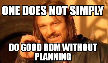 ONE DOES NOT SIMPLY DO GOOD RDM Without planning