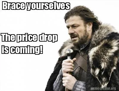 Brace yourselves The price drop is coming!