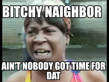 Funny Bitchy naighbor Ain't nobody got time for dat