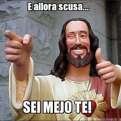 E allora scusa... SEI MEJO TE!