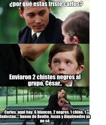 ¿por qué estas triste carlos? Enviaron 2 chistes negros al grupo, César.. Car