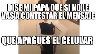 Funny Dise mi papa que si no le vas a contestar el mensaje Que apagues el celular