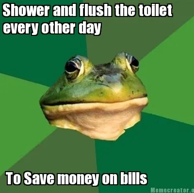 Shower and flush the toilet every other day To Save money on bills