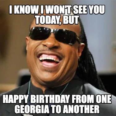 Funny I know I won't see you today, but happy birthday from one georgia to another