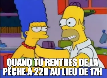 Quand tu rentres de la pêche à 22h au lieu de 17h