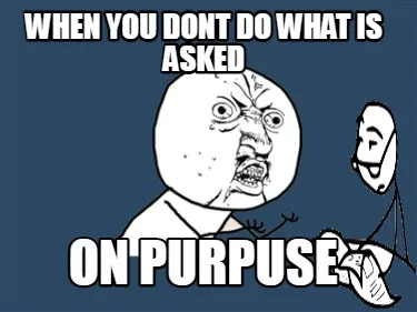 Funny when you dont do what is asked On purpuse