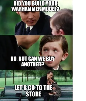 Did you build your Warhammer model? No, but can we buy another? Let’s go to th