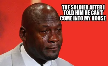 The soldier after i told him he can't come into my house