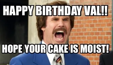 Funny Happy birthday Val!! Hope your cake is moist!