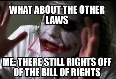 Funny what about the other laws me: there still rights off of the bill of rights