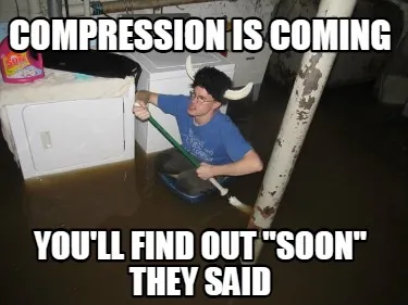 Funny Compression is coming You'll find out "soon" they said