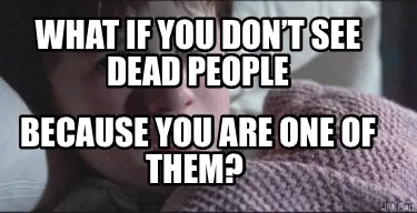 Funny What if you don’t see dead people because you are one of them?